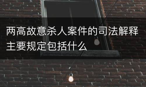 两高故意杀人案件的司法解释主要规定包括什么