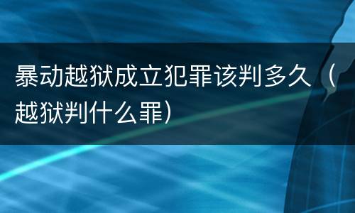 暴动越狱成立犯罪该判多久（越狱判什么罪）