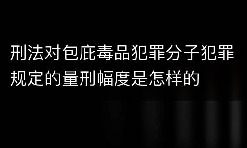 刑法对包庇毒品犯罪分子犯罪规定的量刑幅度是怎样的