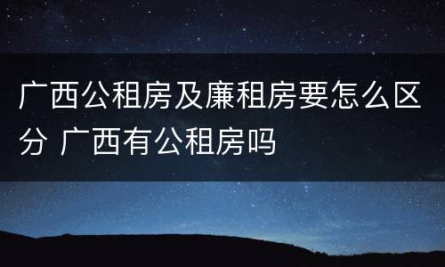 广西公租房及廉租房要怎么区分 广西有公租房吗