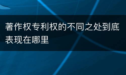 著作权专利权的不同之处到底表现在哪里