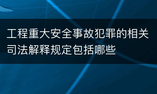 工程重大安全事故犯罪的相关司法解释规定包括哪些