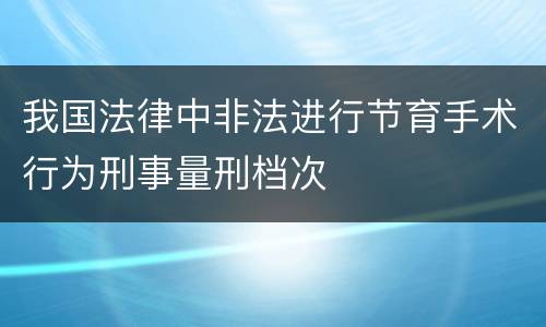 我国法律中非法进行节育手术行为刑事量刑档次
