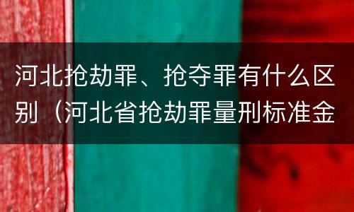 河北抢劫罪、抢夺罪有什么区别（河北省抢劫罪量刑标准金额）