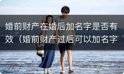 婚前财产在婚后加名字是否有效（婚前财产过后可以加名字吗）
