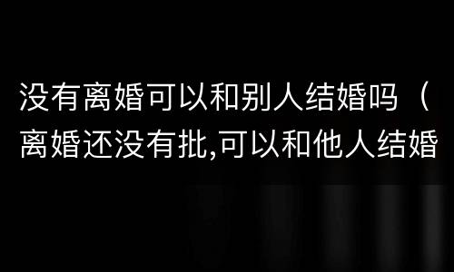 没有离婚可以和别人结婚吗（离婚还没有批,可以和他人结婚吗?）