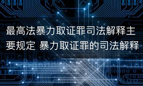 最高法暴力取证罪司法解释主要规定 暴力取证罪的司法解释