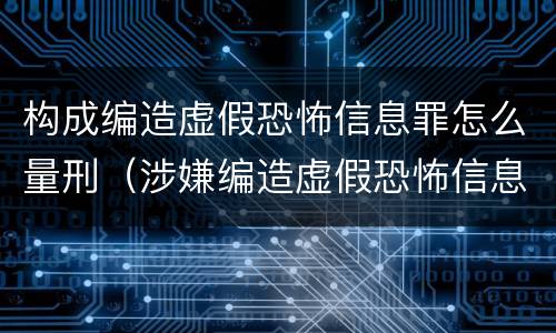 构成编造虚假恐怖信息罪怎么量刑（涉嫌编造虚假恐怖信息罪）
