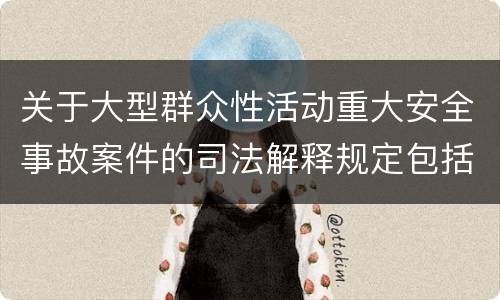 关于大型群众性活动重大安全事故案件的司法解释规定包括什么