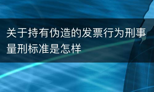 关于持有伪造的发票行为刑事量刑标准是怎样