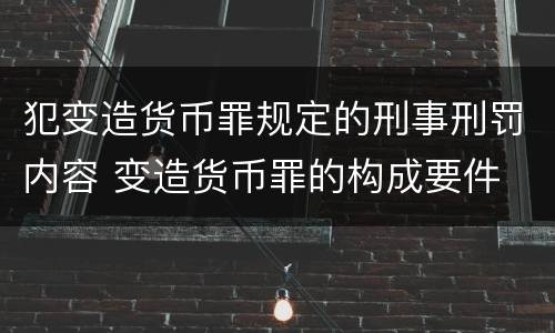 犯变造货币罪规定的刑事刑罚内容 变造货币罪的构成要件