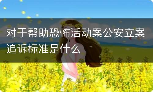 对于帮助恐怖活动案公安立案追诉标准是什么
