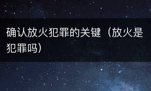 确认放火犯罪的关键（放火是犯罪吗）