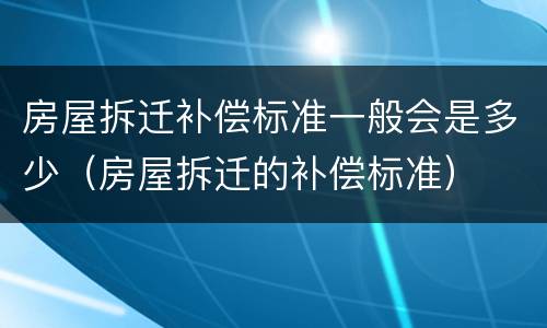 房屋拆迁补偿标准一般会是多少（房屋拆迁的补偿标准）
