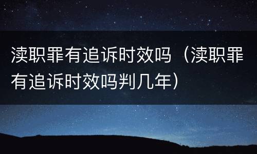 渎职罪有追诉时效吗（渎职罪有追诉时效吗判几年）