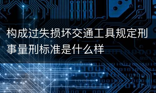 构成过失损坏交通工具规定刑事量刑标准是什么样