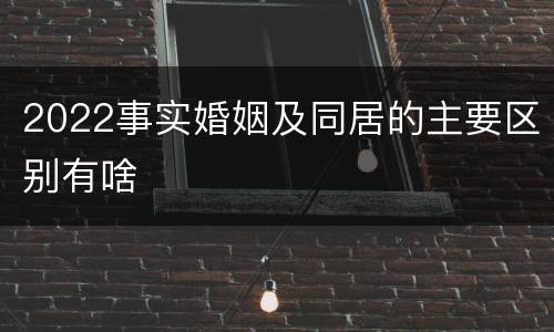 2022事实婚姻及同居的主要区别有啥