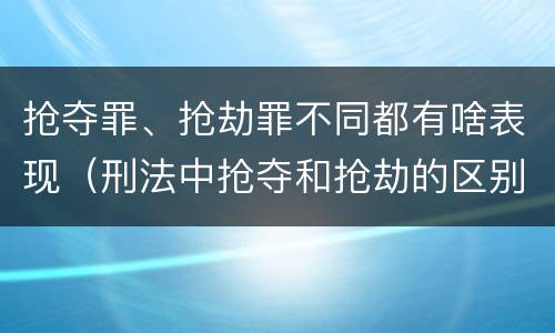 抢夺罪、抢劫罪不同都有啥表现（刑法中抢夺和抢劫的区别）