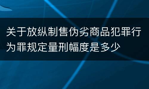 关于放纵制售伪劣商品犯罪行为罪规定量刑幅度是多少