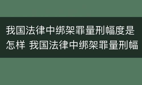 我国法律中绑架罪量刑幅度是怎样 我国法律中绑架罪量刑幅度是怎样确定的