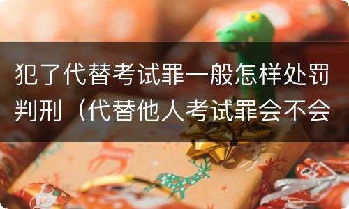 犯了代替考试罪一般怎样处罚判刑（代替他人考试罪会不会逮捕）