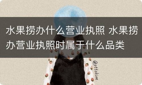 水果捞办什么营业执照 水果捞办营业执照时属于什么品类