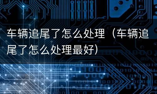 车辆追尾了怎么处理（车辆追尾了怎么处理最好）