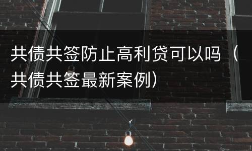 共债共签防止高利贷可以吗（共债共签最新案例）