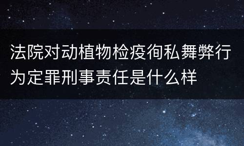 法院对动植物检疫徇私舞弊行为定罪刑事责任是什么样