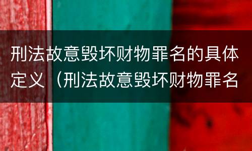 刑法故意毁坏财物罪名的具体定义（刑法故意毁坏财物罪名的具体定义是）