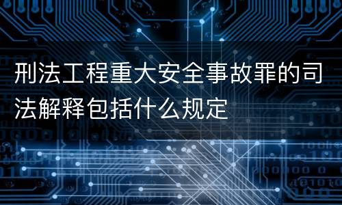 刑法工程重大安全事故罪的司法解释包括什么规定