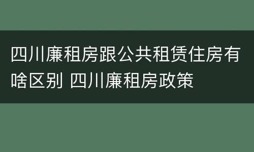 四川廉租房跟公共租赁住房有啥区别 四川廉租房政策