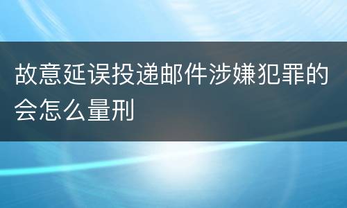 故意延误投递邮件涉嫌犯罪的会怎么量刑