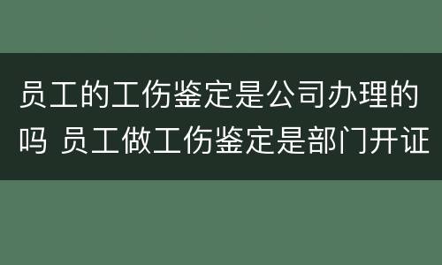 员工的工伤鉴定是公司办理的吗 员工做工伤鉴定是部门开证明还是公司开证明