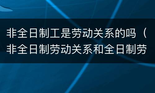 非全日制工是劳动关系的吗（非全日制劳动关系和全日制劳动关系）