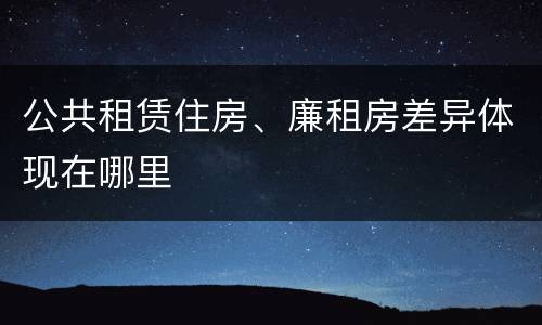 公共租赁住房、廉租房差异体现在哪里