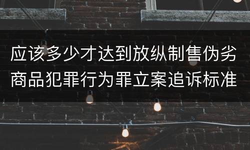 应该多少才达到放纵制售伪劣商品犯罪行为罪立案追诉标准