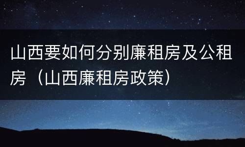 山西要如何分别廉租房及公租房（山西廉租房政策）