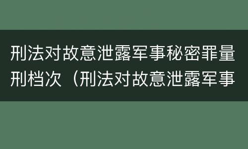 刑法对故意泄露军事秘密罪量刑档次（刑法对故意泄露军事秘密罪量刑档次要求）