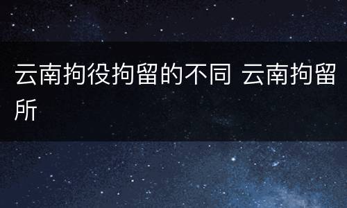 云南拘役拘留的不同 云南拘留所
