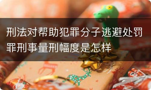 刑法对帮助犯罪分子逃避处罚罪刑事量刑幅度是怎样