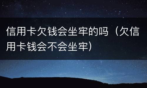 信用卡欠钱会坐牢的吗（欠信用卡钱会不会坐牢）
