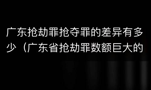 广东抢劫罪抢夺罪的差异有多少（广东省抢劫罪数额巨大的标准）