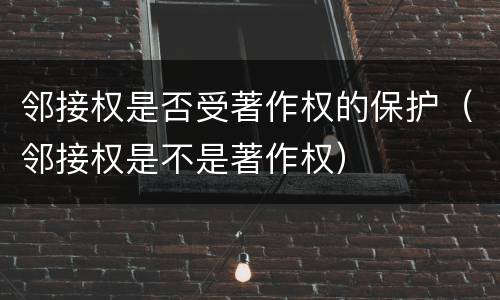 邻接权是否受著作权的保护（邻接权是不是著作权）