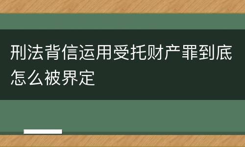 刑法背信运用受托财产罪到底怎么被界定