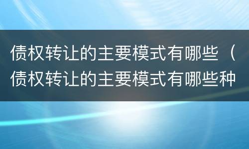 债权转让的主要模式有哪些（债权转让的主要模式有哪些种类）
