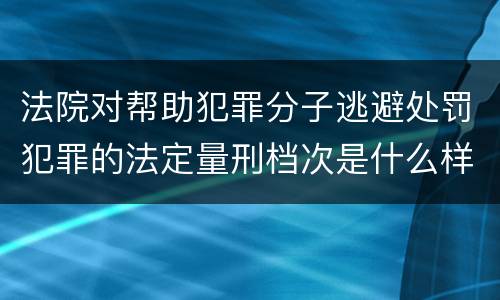 法院对帮助犯罪分子逃避处罚犯罪的法定量刑档次是什么样的
