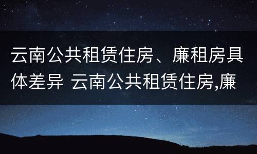 云南公共租赁住房、廉租房具体差异 云南公共租赁住房,廉租房具体差异有哪些