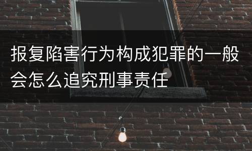 报复陷害行为构成犯罪的一般会怎么追究刑事责任