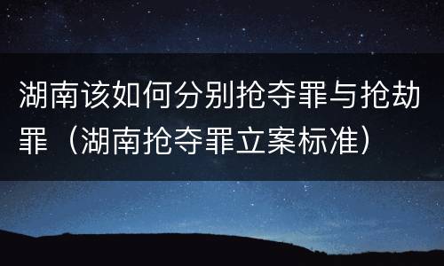 湖南该如何分别抢夺罪与抢劫罪（湖南抢夺罪立案标准）